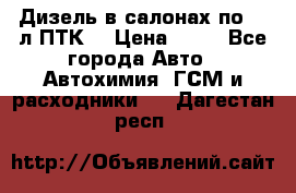 Дизель в салонах по 20 л ПТК. › Цена ­ 30 - Все города Авто » Автохимия, ГСМ и расходники   . Дагестан респ.